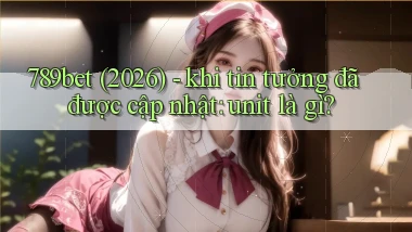 789bet (2026)   khi tin tưởng đã được cập nhật unit là gì