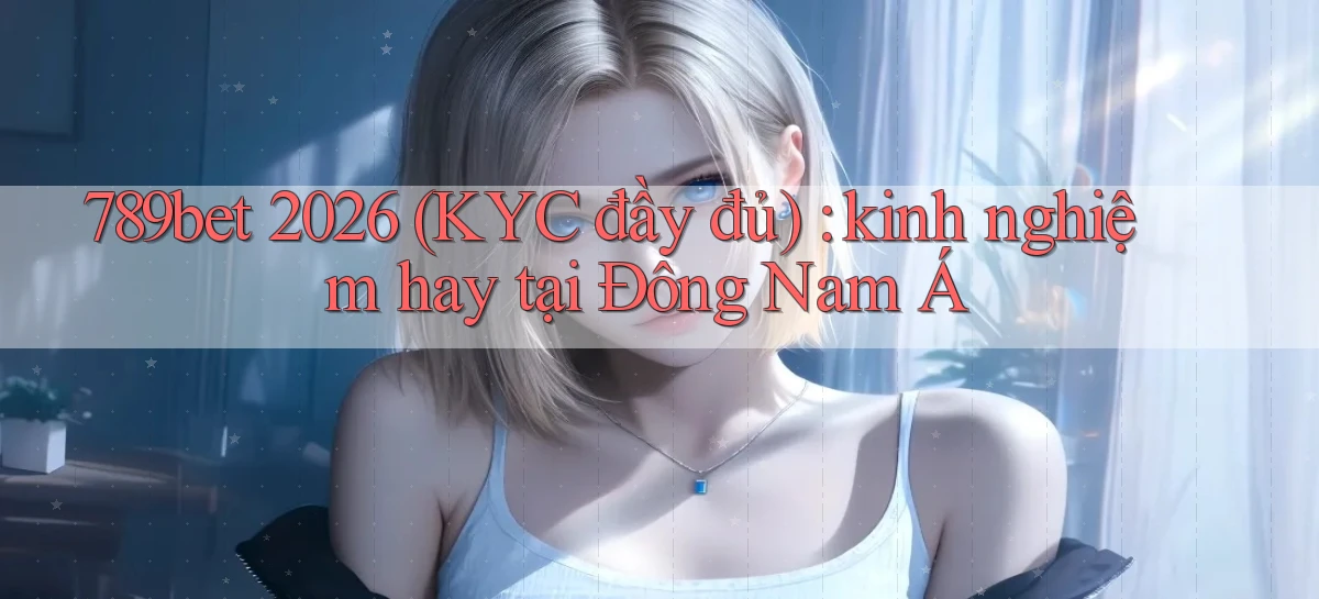 789bet 2026 (KYC đầy đủ) kinh nghiệm hay tại Đông Nam Á