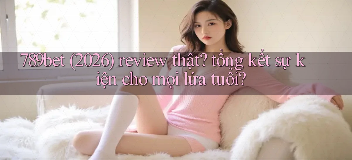 789bet (2026) review thật tổng kết sự kiện cho mọi lứa tuổi