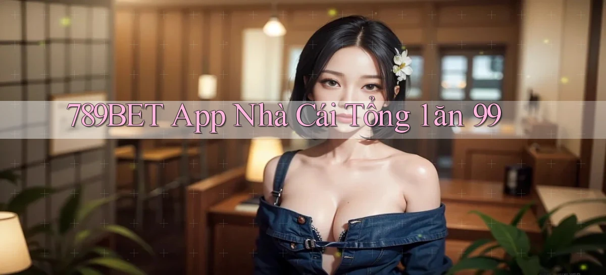 789bet app nhà cái tổng 1 ăn 99