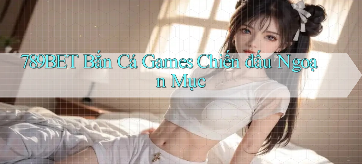 789bet  bắn cá games chiến đấu ngoạn mục