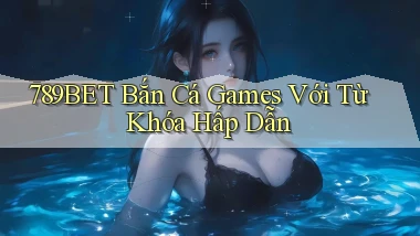 789bet  bắn cá games với từ khóa hấp dẫn
