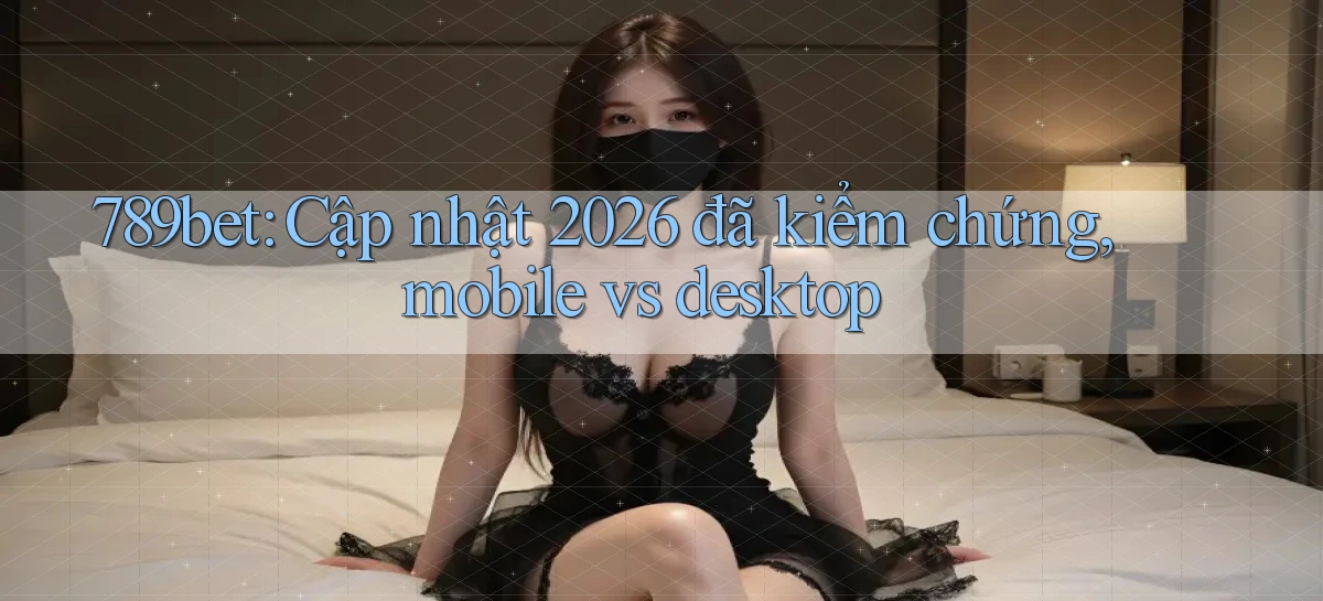 789bet cập nhật 2026 đã kiểm chứng, mobile vs desktop