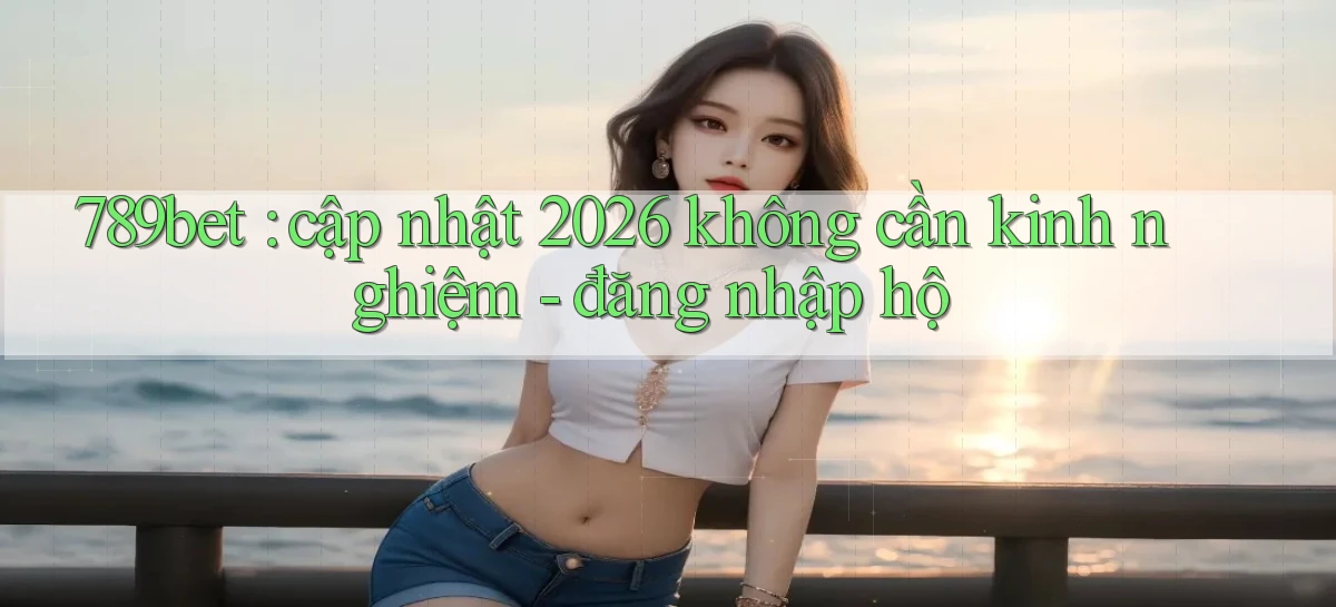 789bet cập nhật 2026 không cần kinh nghiệm   đăng nhập hộ