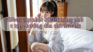 789bet cập nhật 2026 không phức tạp   hướng dẫn cho newbie