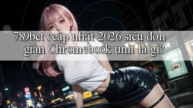 789bet cập nhật 2026 siêu đơn giản Chromebook unit là gì