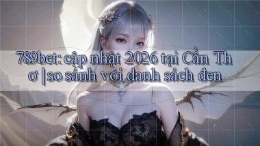 789bet cập nhật 2026 tại Cần Thơ so sánh với danh sách đen