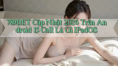 789bet cập nhật 2026 trên Android 15 call là gì   iPadOS