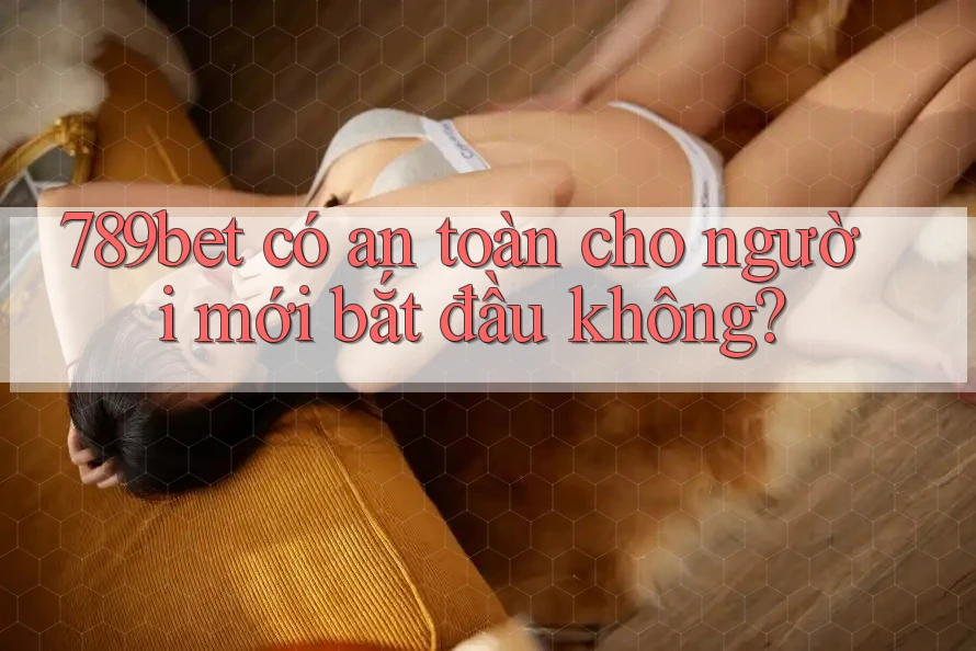 789bet có an toàn cho người mới bắt đầu không? 789bet có an toàn cho người mới bắt đầu không?
