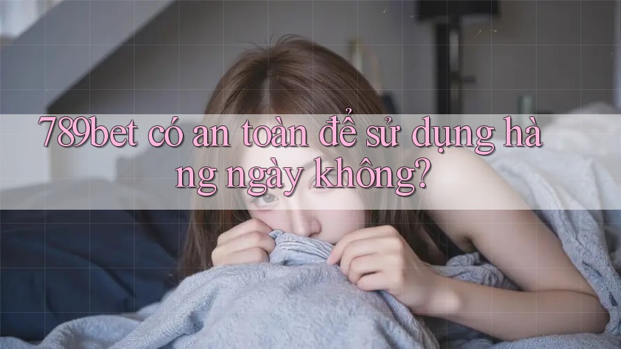 789bet có an toàn để sử dụng hàng ngày không? 789bet có an toàn để sử dụng hàng ngày không?