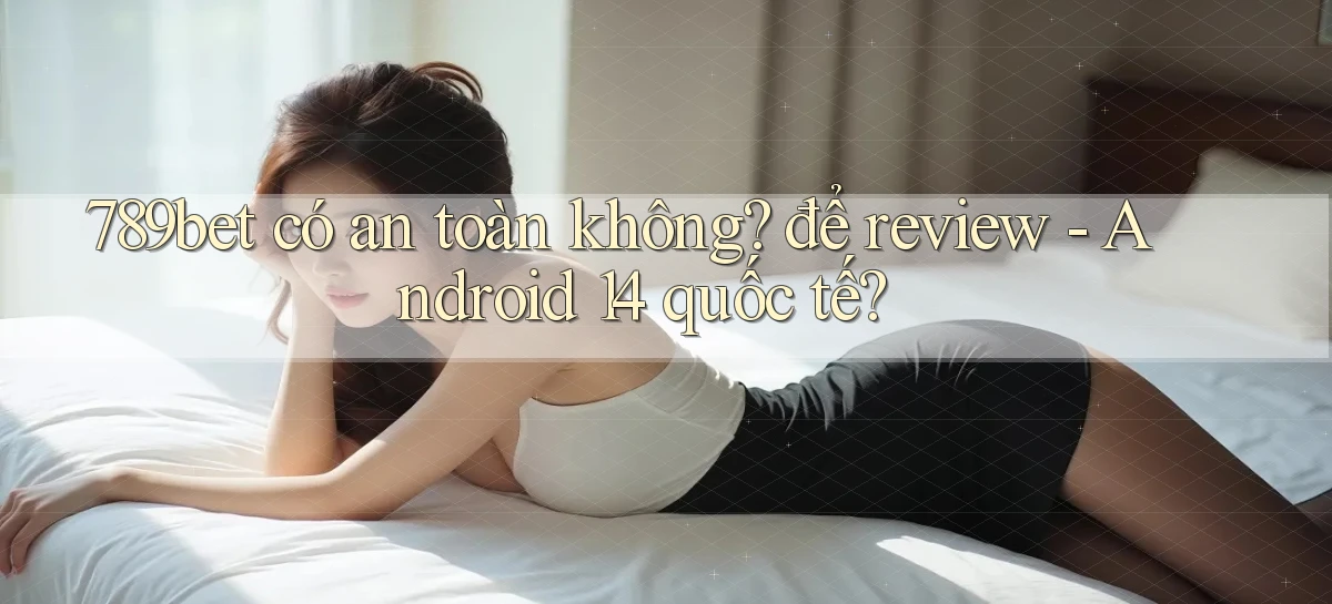 789bet có an toàn không để review   Android 14 quốc tế
