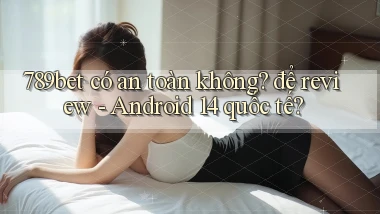 789bet có an toàn không để review   Android 14 quốc tế