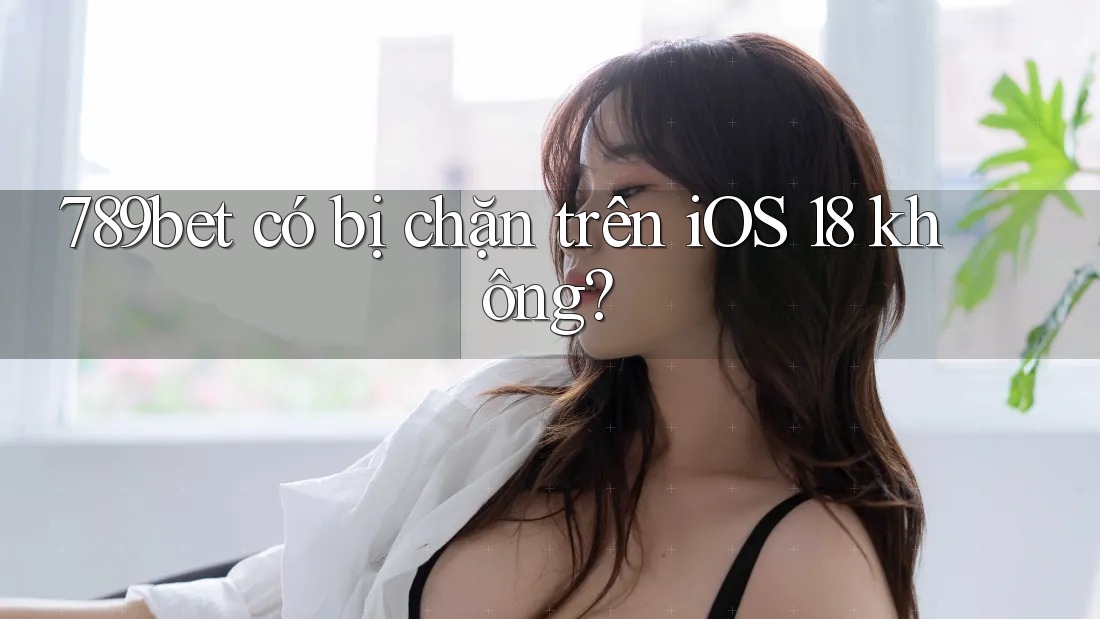 789bet có bị chặn trên iOS 18 không? 789bet có bị chặn trên iOS 18 không?