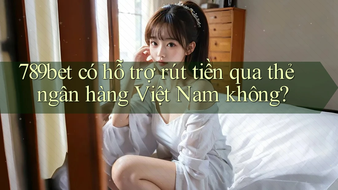 789bet có hỗ trợ rút tiền qua thẻ ngân hàng Việt Nam không? 789bet có hỗ trợ rút tiền qua thẻ ngân hàng Việt Nam không?