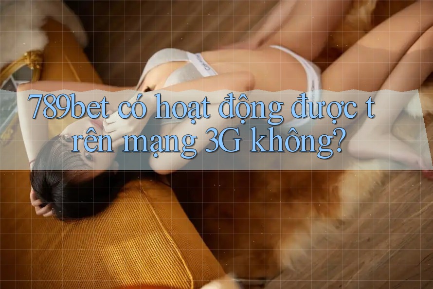 789bet có hoạt động được trên mạng 3G không? 789bet có hoạt động được trên mạng 3G không?