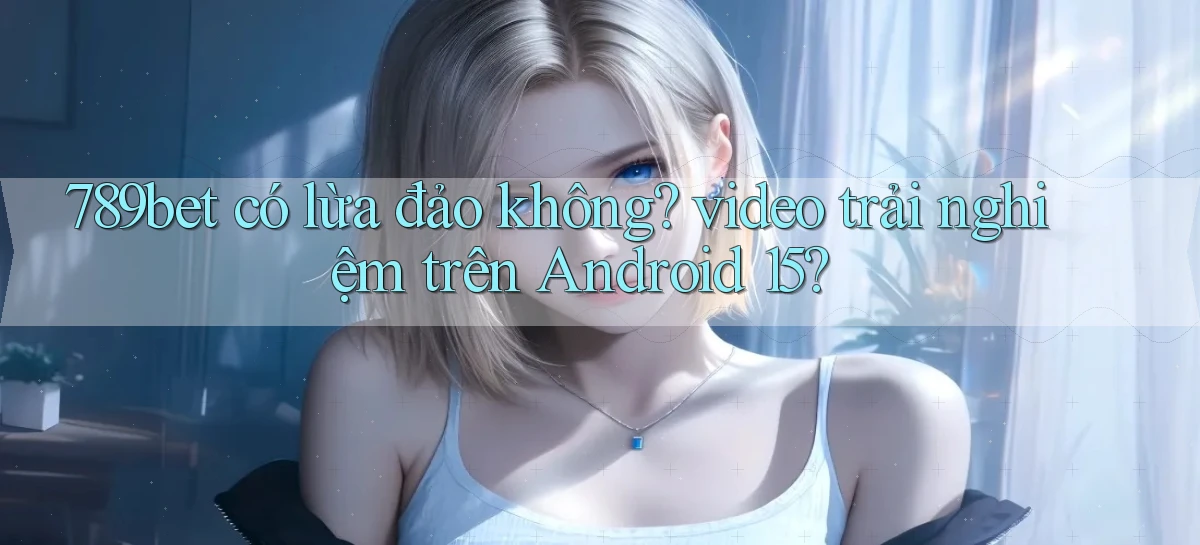 789bet có lừa đảo không video trải nghiệm trên Android 15