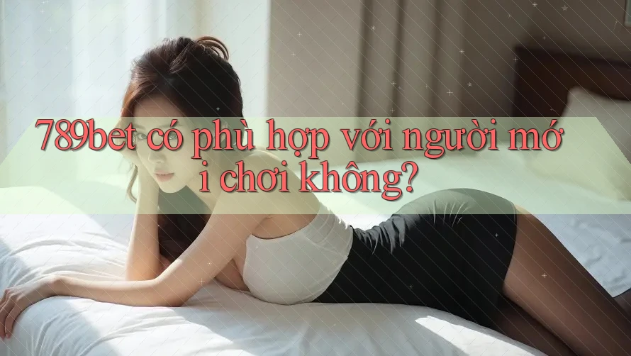 789bet có phù hợp với người mới chơi không? 789bet có phù hợp với người mới chơi không?