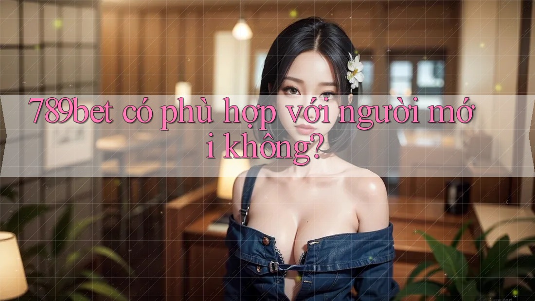 789bet có phù hợp với người mới không? 789bet có phù hợp với người mới không?