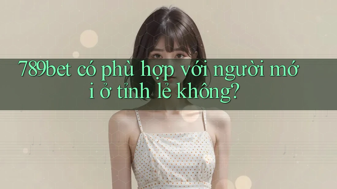789bet có phù hợp với người mới ở tỉnh lẻ không? 789bet có phù hợp với người mới ở tỉnh lẻ không?