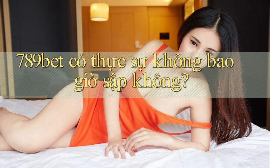 789bet có thực sự không bao giờ sập không?