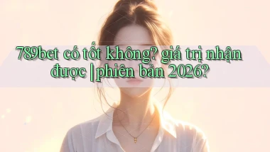 789bet có tốt không giá trị nhận được phiên bản 2026