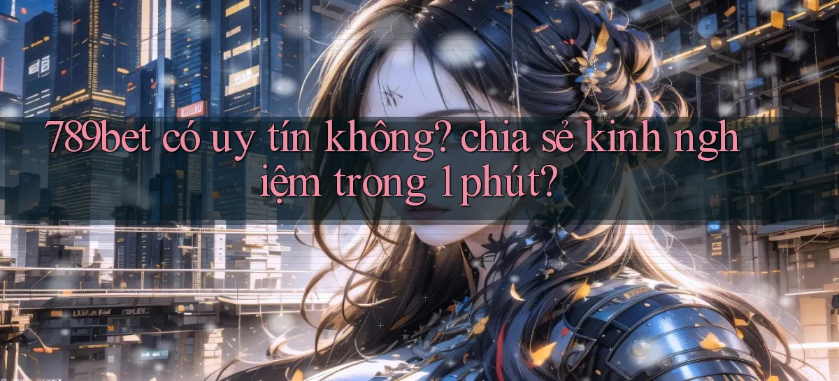 789bet có uy tín không chia sẻ kinh nghiệm trong 1 phút