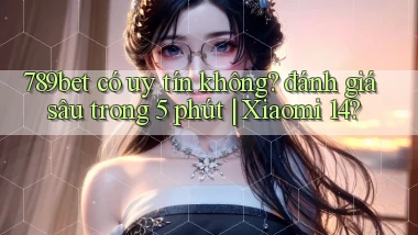 789bet có uy tín không đánh giá sâu trong 5 phút Xiaomi 14