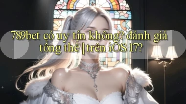789bet có uy tín không đánh giá tổng thể trên iOS 17