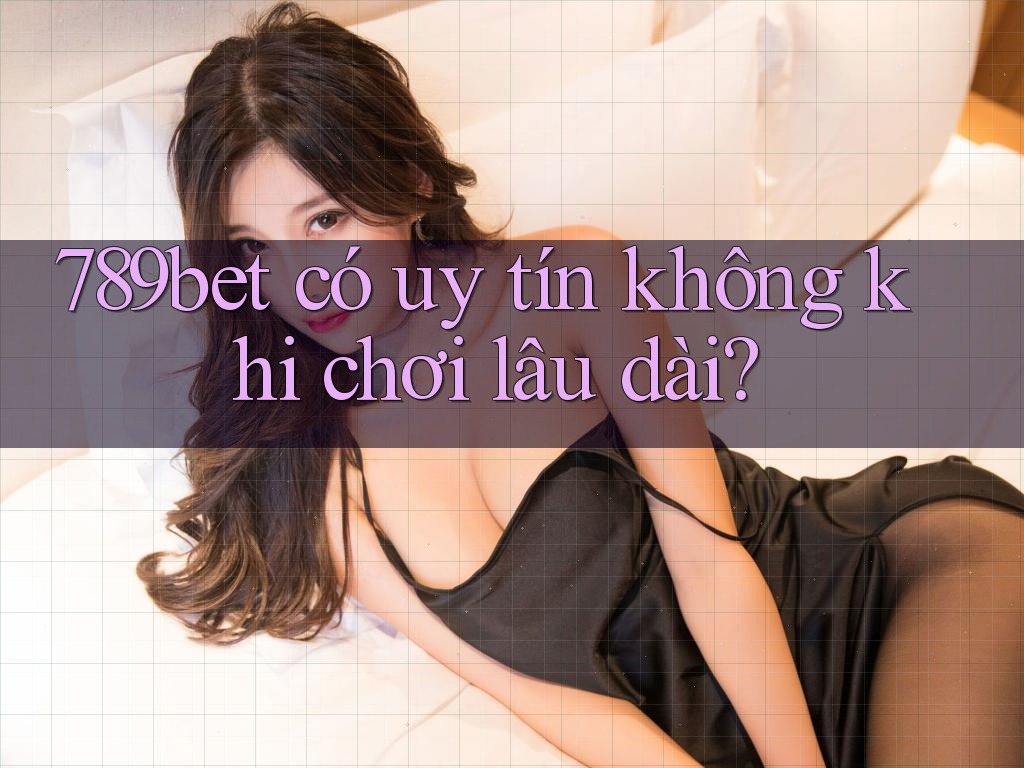 789bet có uy tín không khi chơi lâu dài? 789bet có uy tín không khi chơi lâu dài?