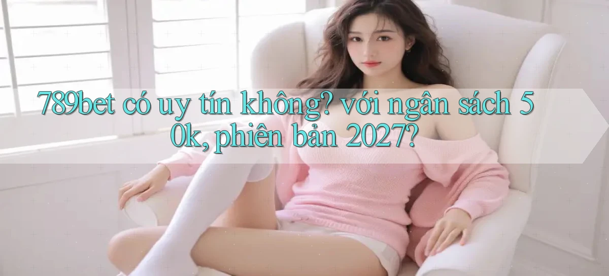 789bet có uy tín không với ngân sách 50k, phiên bản 2027