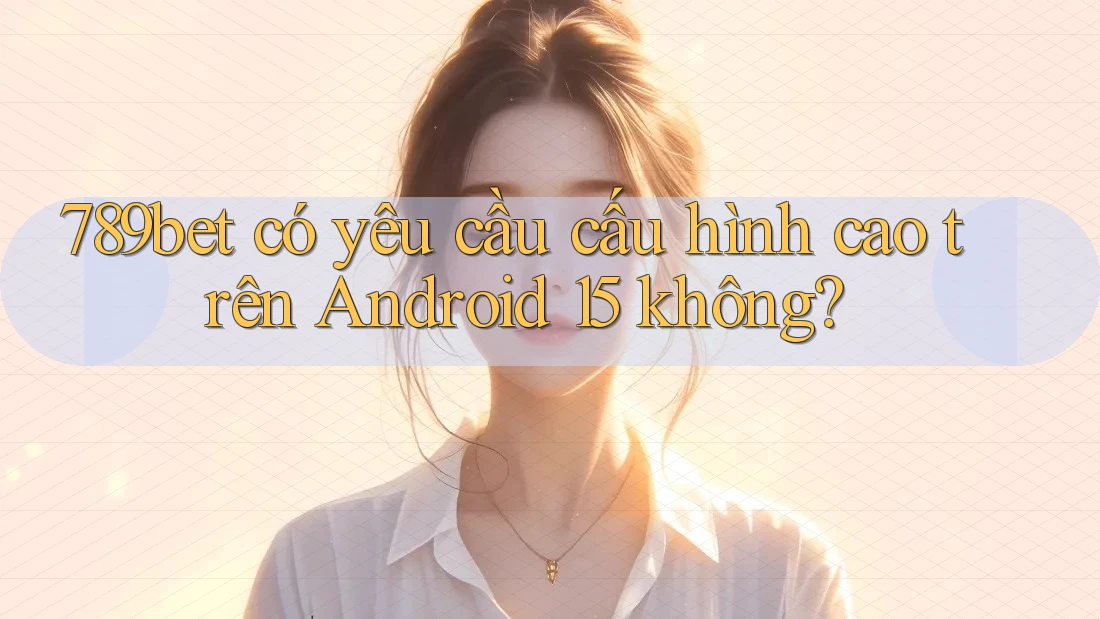 789bet có yêu cầu cấu hình cao trên Android 15 không? 789bet có yêu cầu cấu hình cao trên Android 15 không?