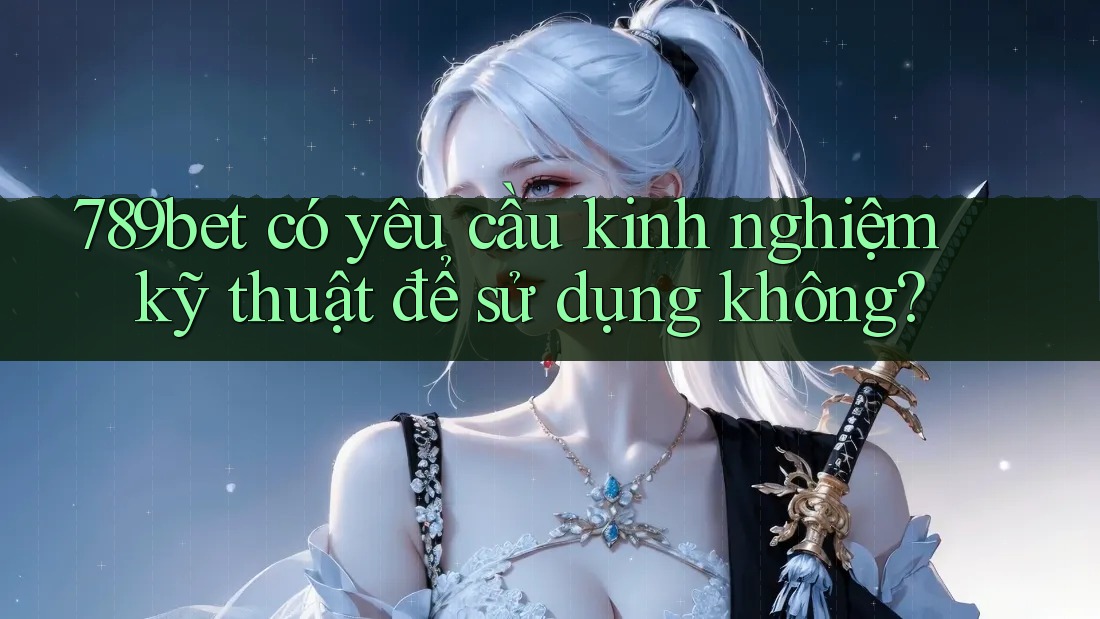 789bet có yêu cầu kinh nghiệm kỹ thuật để sử dụng không? 789bet có yêu cầu kinh nghiệm kỹ thuật để sử dụng không?