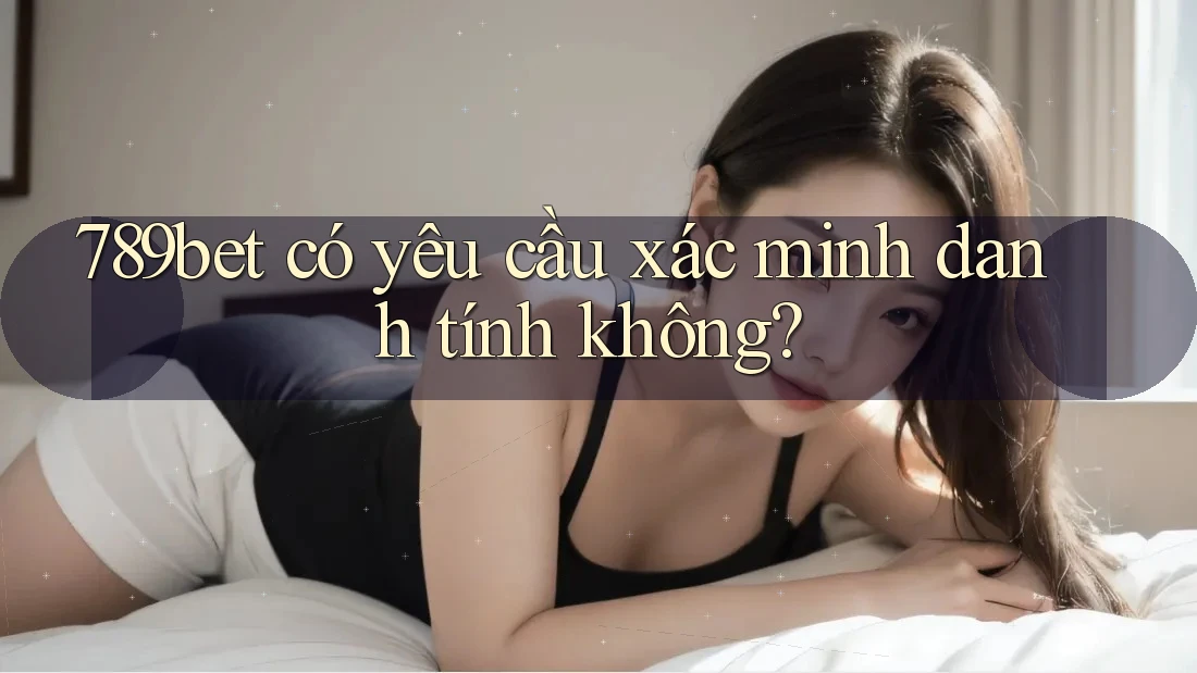 789bet có yêu cầu xác minh danh tính không? 789bet có yêu cầu xác minh danh tính không?