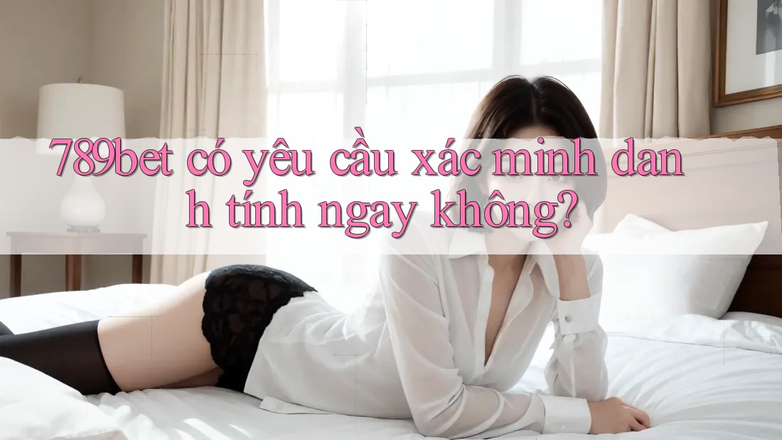 789bet có yêu cầu xác minh danh tính ngay không? 789bet có yêu cầu xác minh danh tính ngay không?