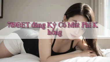 789bet đăng ký có mất phí không
