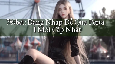 789bet： Đăng Nhập Dễ Qua Portal Mới Cập Nhật