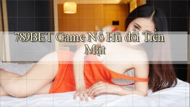 789bet  game nổ hũ đổi tiền mặt