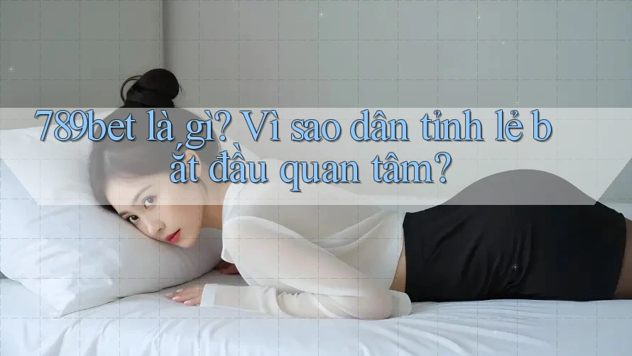 789bet là gì? Vì sao dân tỉnh lẻ bắt đầu quan tâm? 789bet là gì? Vì sao dân tỉnh lẻ bắt đầu quan tâm?
