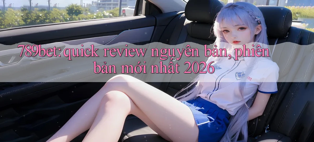 789bet quick review nguyên bản, phiên bản mới nhất 2026