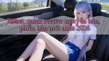 789bet quick review nguyên bản, phiên bản mới nhất 2026