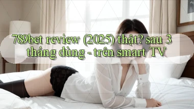 789bet review (2025) thật sau 3 tháng dùng   trên smart TV