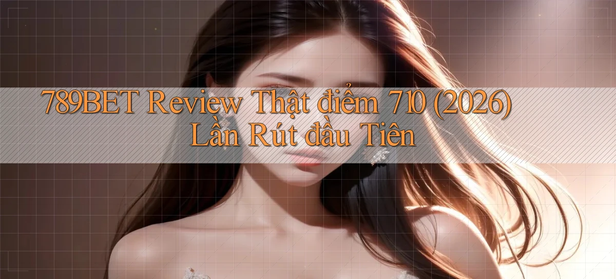 789bet review thật điểm 710 (2026) lần rút đầu tiên