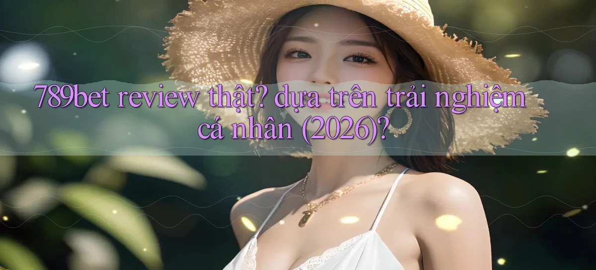 789bet review thật dựa trên trải nghiệm cá nhân (2026)