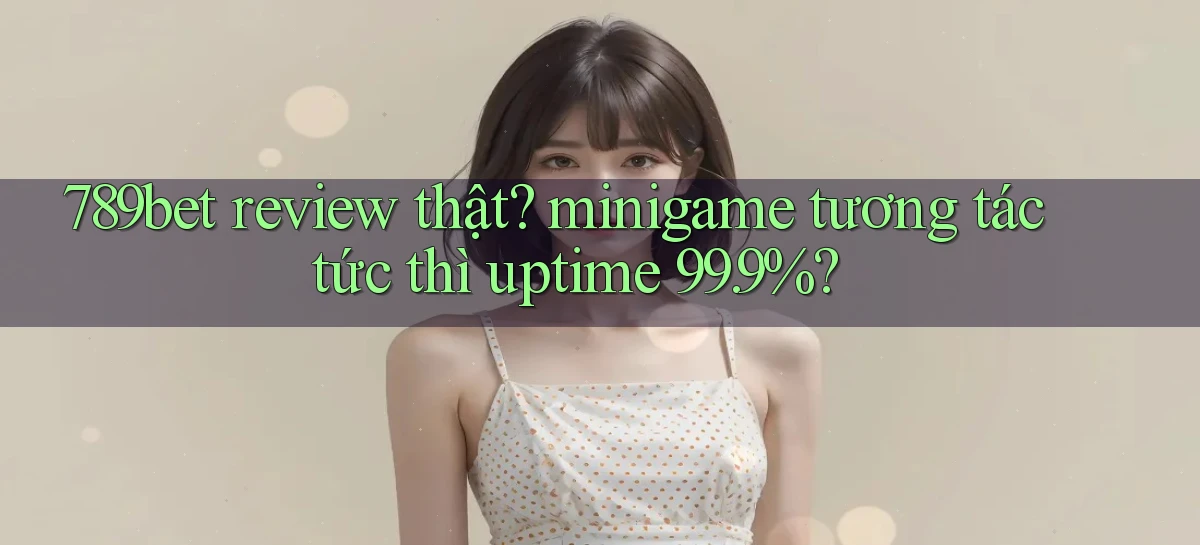 789bet review thật minigame tương tác tức thì uptime 99.9%