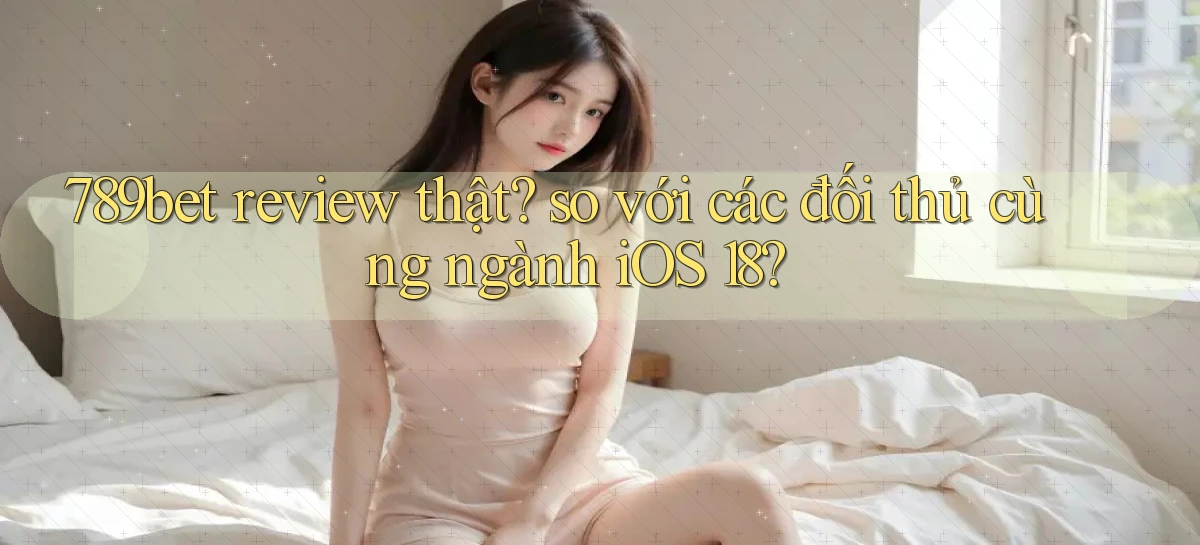 789bet review thật so với các đối thủ cùng ngành iOS 18