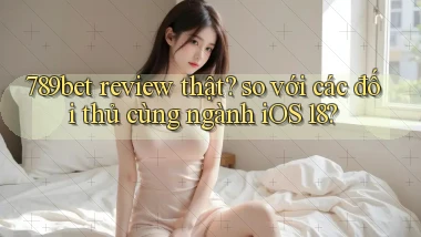 789bet review thật so với các đối thủ cùng ngành iOS 18