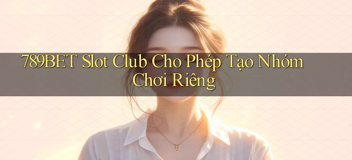 789bet  slot club cho phép tạo nhóm chơi riêng