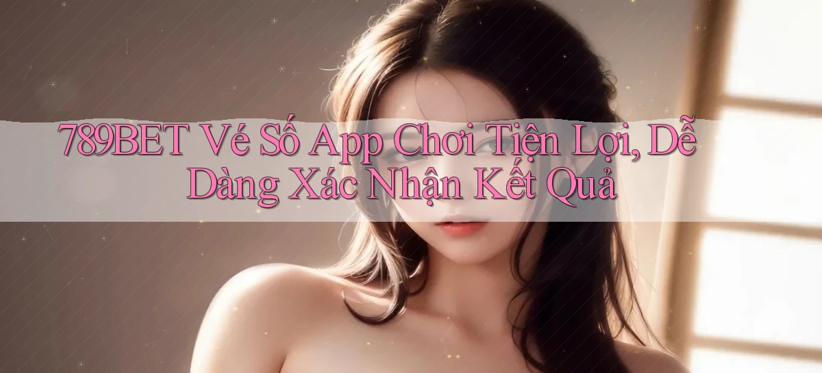789bet  vé số app chơi tiện lợi, dễ dàng xác nhận kết quả