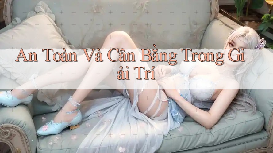 An Toàn Và Cân Bằng Trong Giải Trí An Toàn Và Cân Bằng Trong Giải Trí