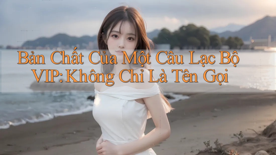 Bản Chất Của Một Câu Lạc Bộ VIP: Không Chỉ Là Tên Gọi Bản Chất Của Một Câu Lạc Bộ VIP: Không Chỉ Là Tên Gọi